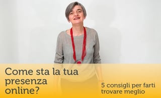 Come sta la tua presenza online? 5 consigli per farti trovare meglio