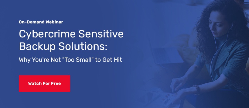 Cybercrime Sensitive Backup Solutions: Why You’re Not “Too Small” to Get Hit Upcoming Webinar