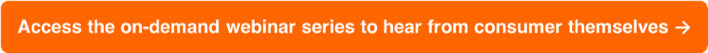 Access the on-demand webinar and research report to hear from consumers  themselves ➔